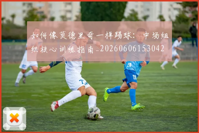 如何像莫德里奇一样踢球：中场组织核心训练指南_20260606153042