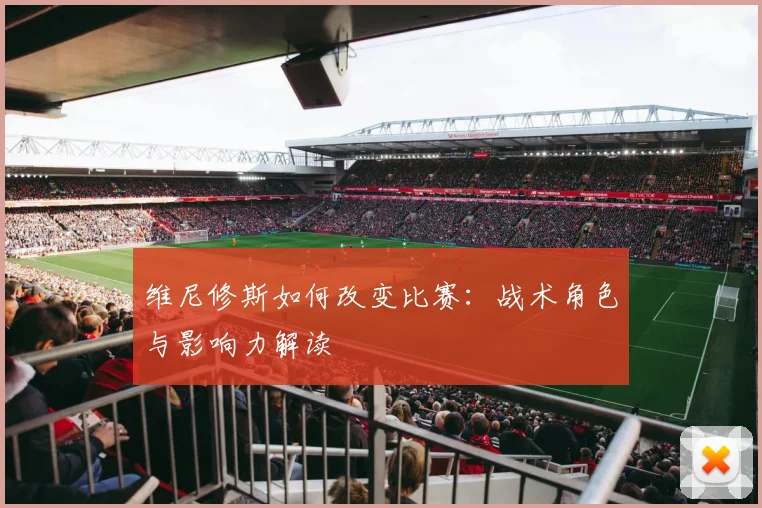 维尼修斯如何改变比赛:战术角色与影响力解读