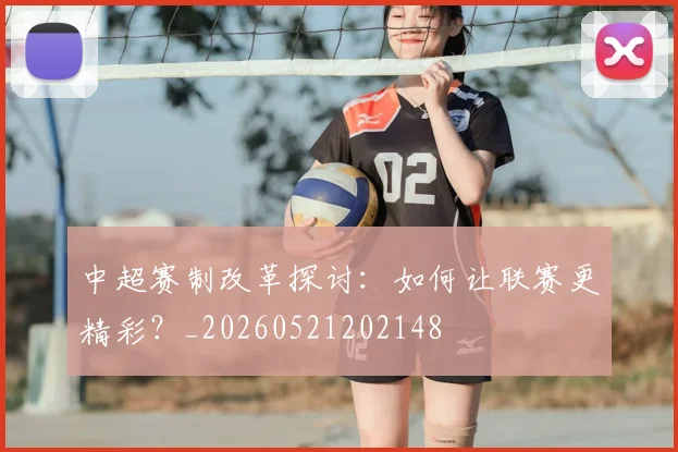 中超赛制改革探讨：如何让联赛更精彩？_20260521202148