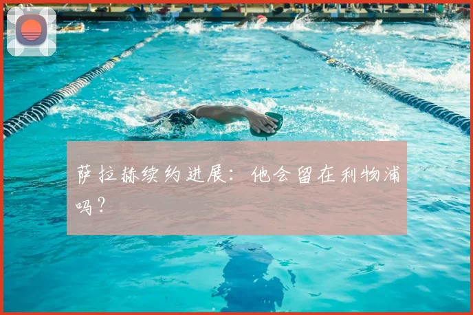 萨拉赫续约进展:他会留在利物浦吗?