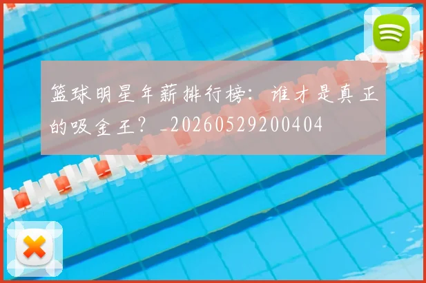 篮球明星年薪排行榜:谁才是真正的吸金王?_20260529200404