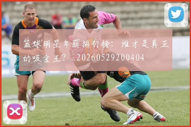 篮球明星年薪排行榜：谁才是真正的吸金王？_20260529200404