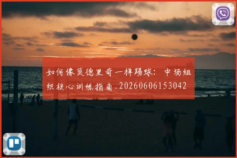 如何像莫德里奇一样踢球：中场组织核心训练指南_20260606153042