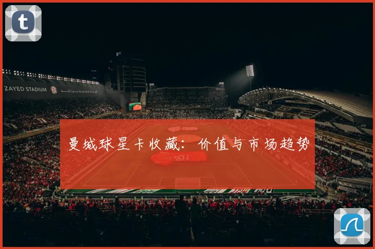 曼城球星卡收藏：价值与市场趋势